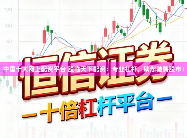 中国十大网上配资平台 股临天下配资：专业杠杆，助您驰骋股市！