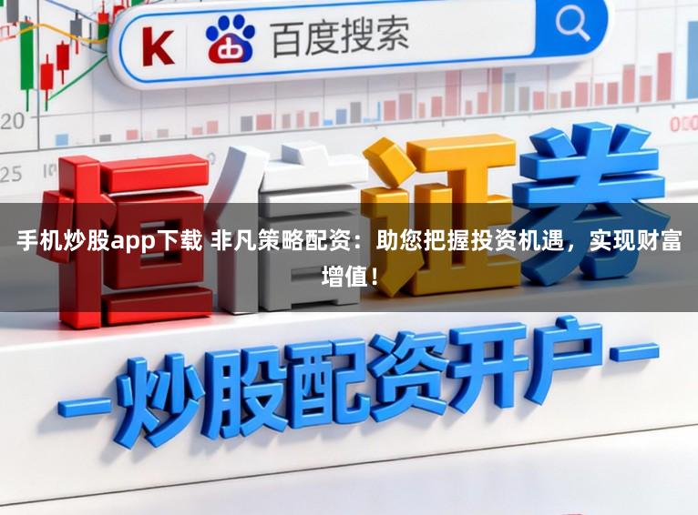 手机炒股app下载 非凡策略配资：助您把握投资机遇，实现财富增值！