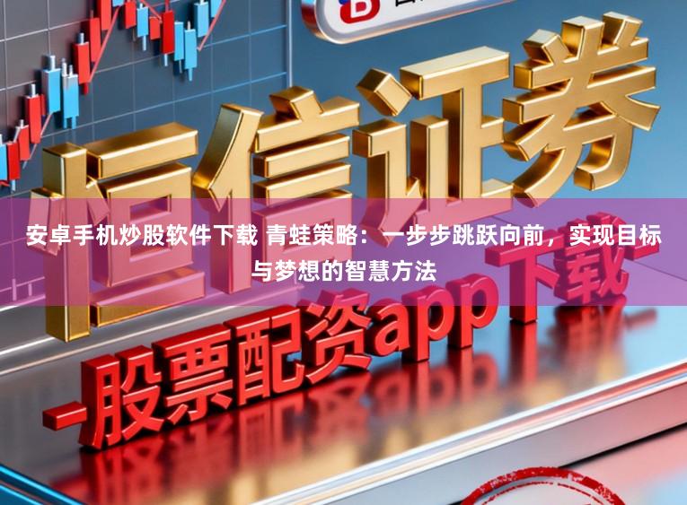 安卓手机炒股软件下载 青蛙策略:一步步跳跃向前,实现目标与梦想的智慧方法