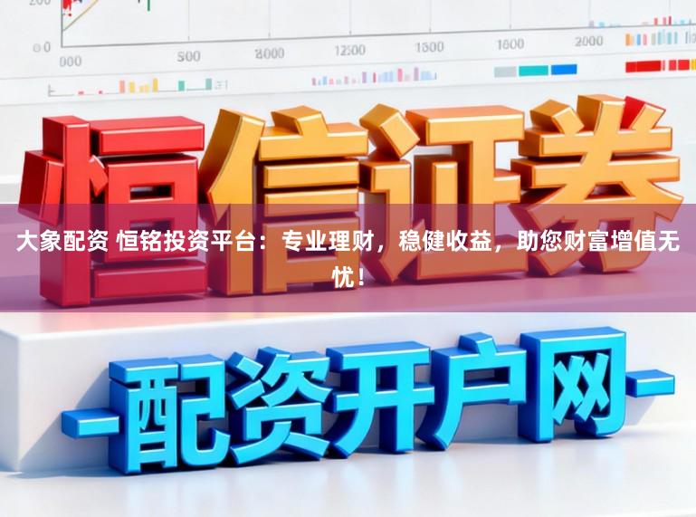 大象配资 恒铭投资平台:专业理财,稳健收益,助您财富增值无忧!