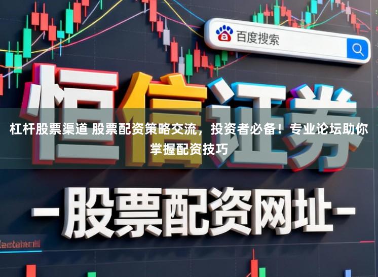 杠杆股票渠道 股票配资策略交流,投资者必备!专业论坛助你掌握配资技巧