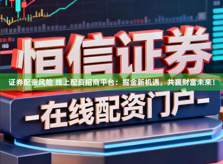 证券配资风险 线上配资招商平台：掘金新机遇，共赢财富未来！