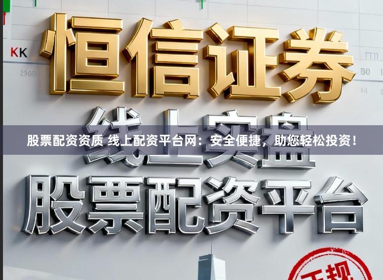 股票配资资质 线上配资平台网：安全便捷，助您轻松投资！