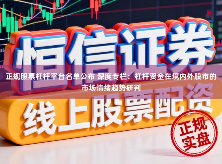 正规股票杠杆平台名单公布 深度专栏:杠杆资金在境内外股市的市场情绪趋势研判