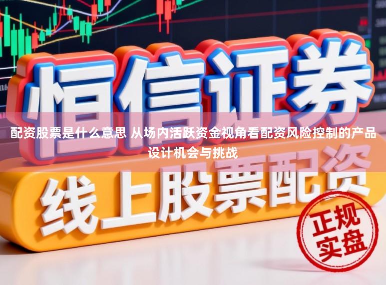 配资股票是什么意思 从场内活跃资金视角看配资风险控制的产品设计机会与挑战