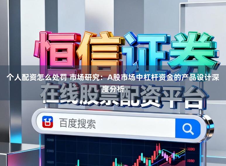个人配资怎么处罚 市场研究：A股市场中杠杆资金的产品设计深度分析