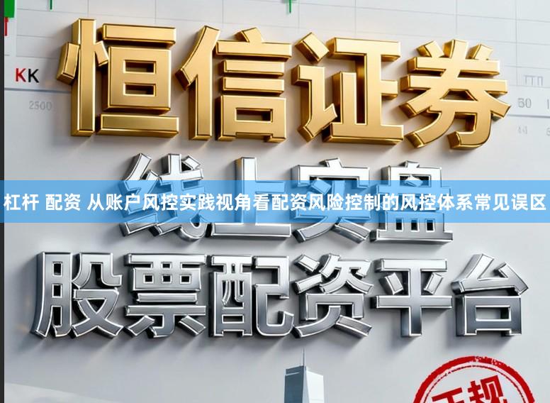 杠杆 配资 从账户风控实践视角看配资风险控制的风控体系常见误区