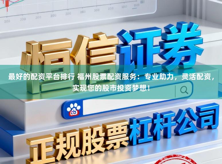 最好的配资平台排行 福州股票配资服务:专业助力,灵活配资,实现您的股市投资梦想!