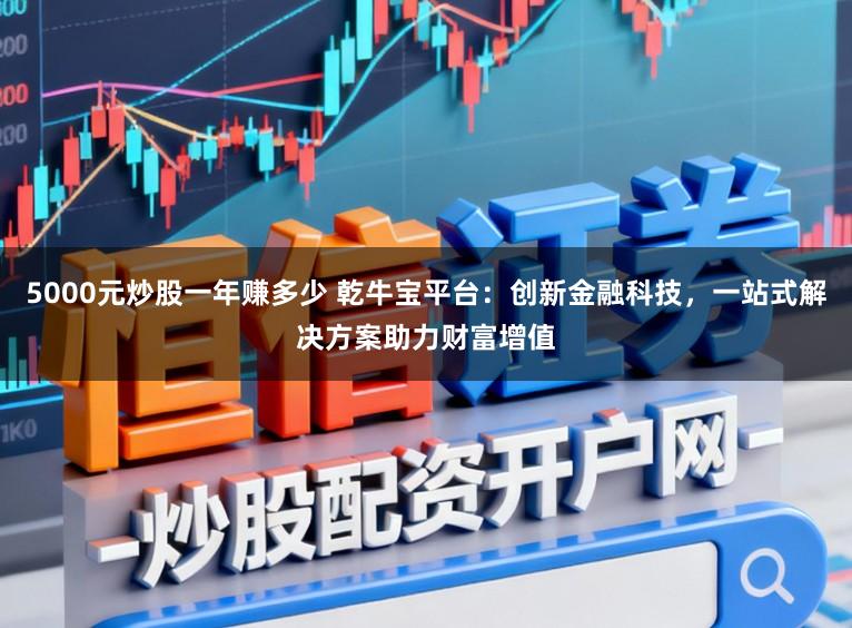 5000元炒股一年赚多少 乾牛宝平台:创新金融科技,一站式解决方案助力财富增值