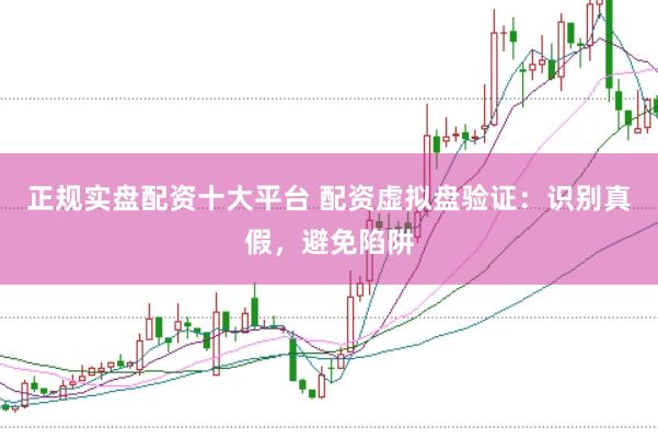 正规实盘配资十大平台 配资虚拟盘验证：识别真假，避免陷阱
