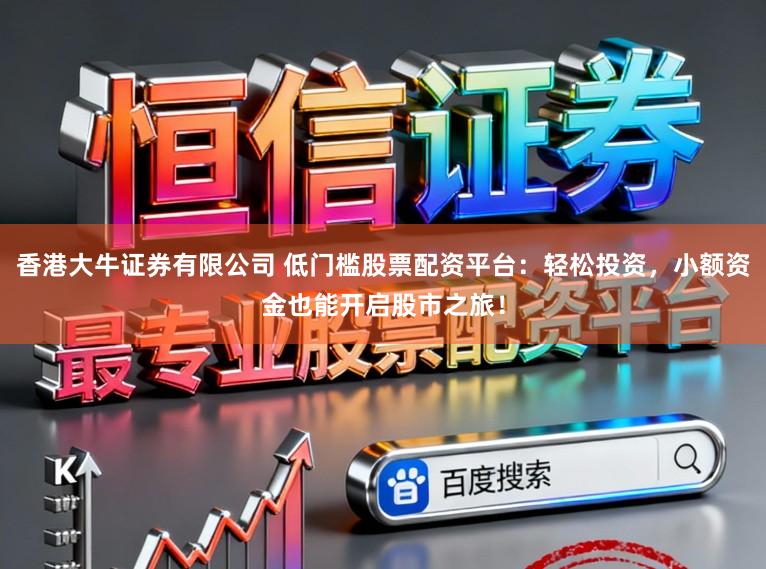 香港大牛证券有限公司 低门槛股票配资平台：轻松投资，小额资金也能开启股市之旅！
