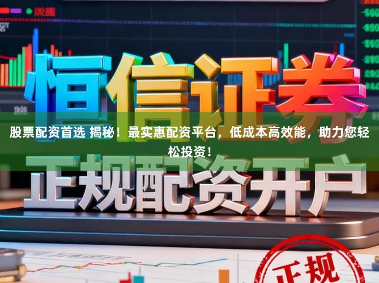 股票配资首选 揭秘！最实惠配资平台，低成本高效能，助力您轻松投资！