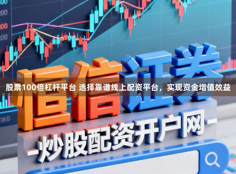 股票100倍杠杆平台 选择靠谱线上配资平台，实现资金增值效益