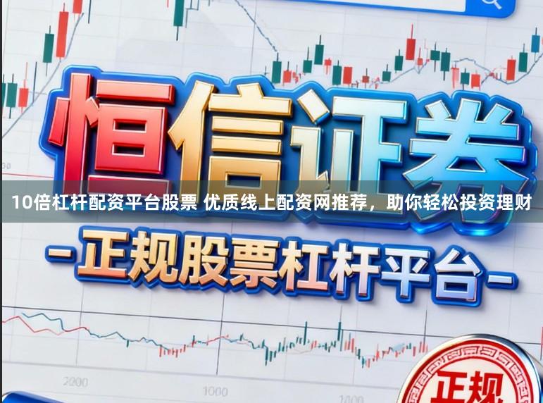 10倍杠杆配资平台股票 优质线上配资网推荐，助你轻松投资理财