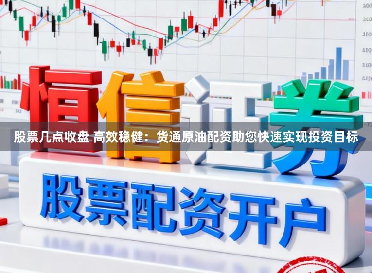 股票几点收盘 高效稳健：货通原油配资助您快速实现投资目标