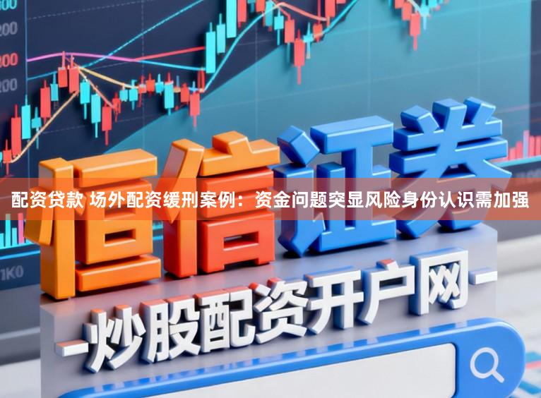配资贷款 场外配资缓刑案例：资金问题突显风险身份认识需加强