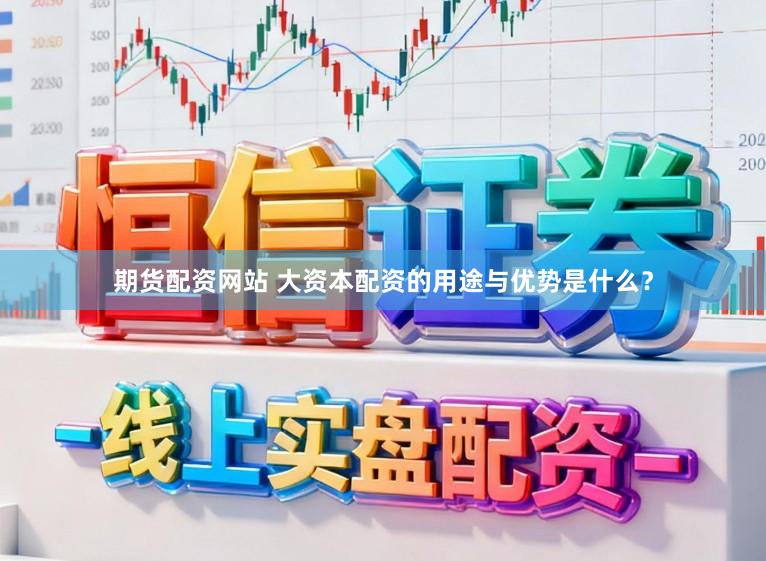 期货配资网站 大资本配资的用途与优势是什么?