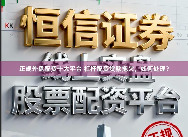 正规外盘配资十大平台 杠杆配资贷款拖欠,如何处理?