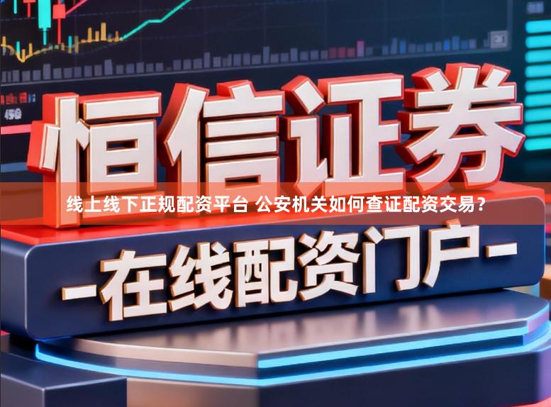 线上线下正规配资平台 公安机关如何查证配资交易？