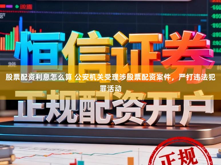 股票配资利息怎么算 公安机关受理涉股票配资案件，严打违法犯罪活动