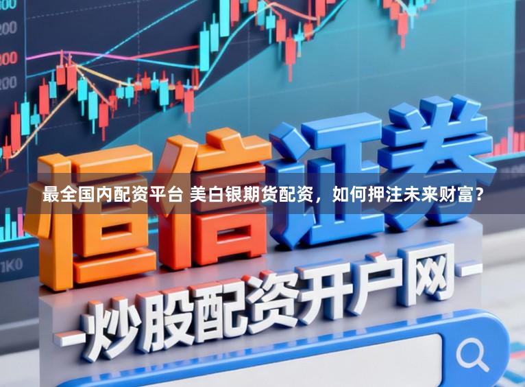 最全国内配资平台 美白银期货配资，如何押注未来财富？
