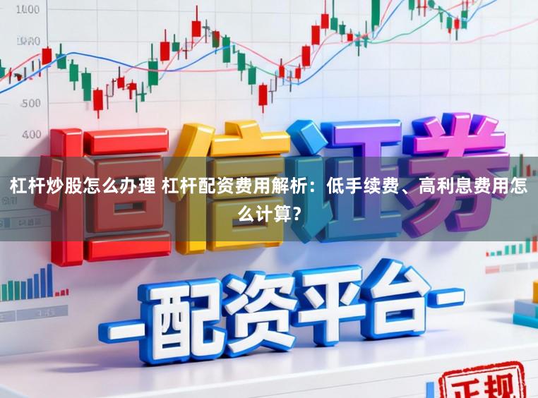 杠杆炒股怎么办理 杠杆配资费用解析：低手续费、高利息费用怎么计算？