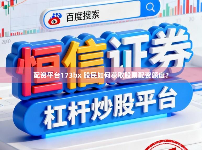 配资平台173bx 股民如何获取股票配资额度？