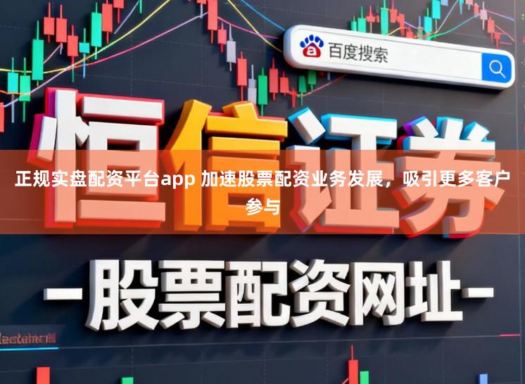 正规实盘配资平台app 加速股票配资业务发展，吸引更多客户参与