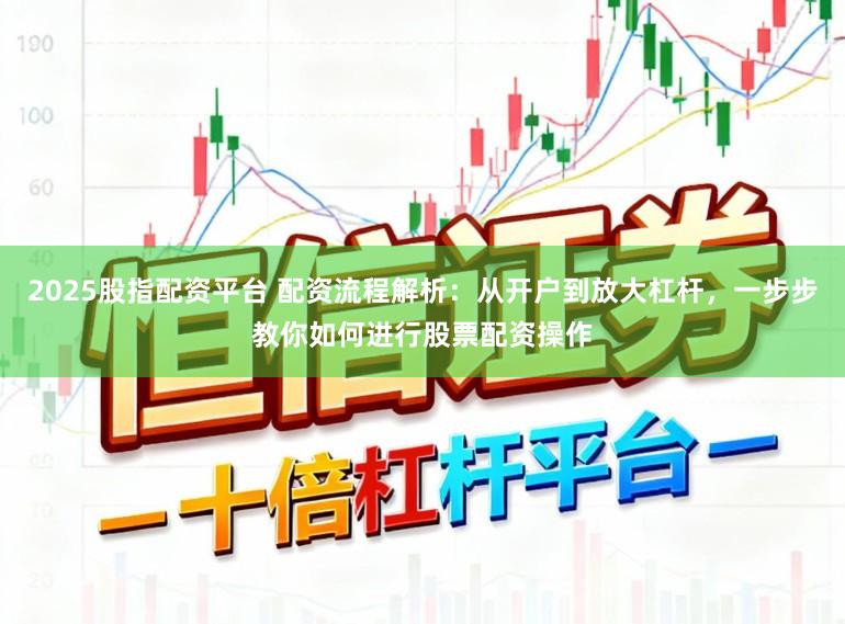 2025股指配资平台 配资流程解析：从开户到放大杠杆，一步步教你如何进行股票配资操作