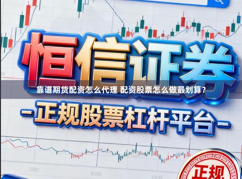 靠谱期货配资怎么代理 配资股票怎么做最划算？