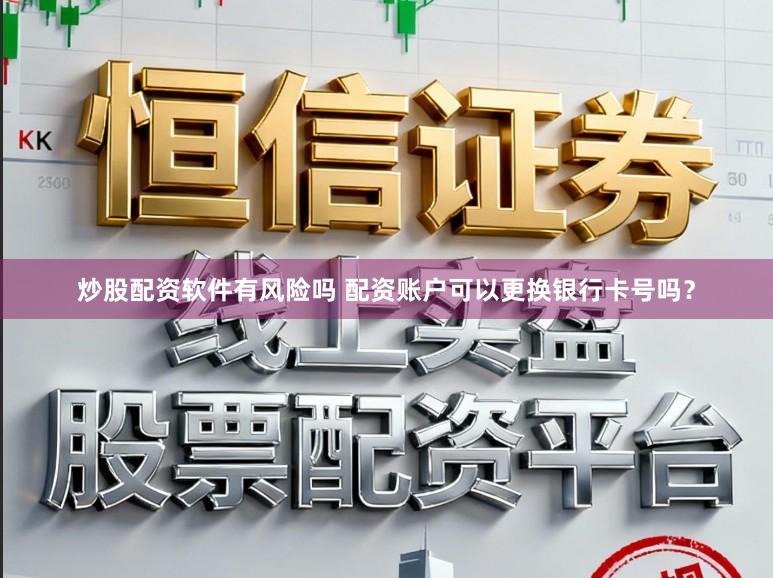 炒股配资软件有风险吗 配资账户可以更换银行卡号吗？