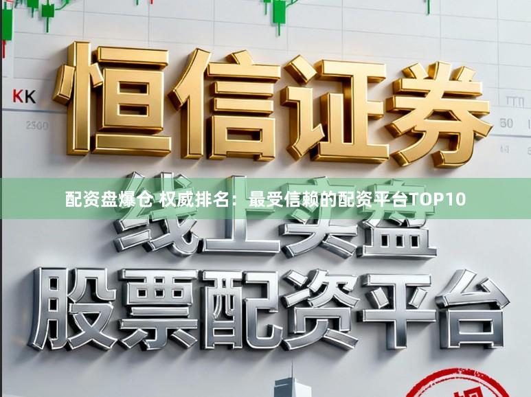 配资盘爆仓 权威排名：最受信赖的配资平台TOP10