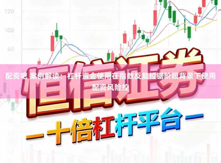 配资吧 案例解读：杠杆资金使用在指数反复拉锯阶段背景下使用配资风险控