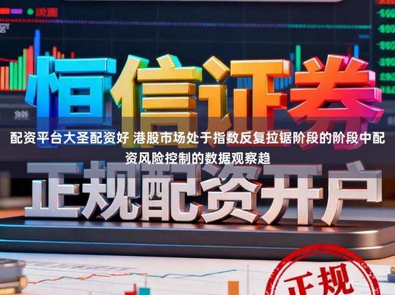 配资平台大圣配资好 港股市场处于指数反复拉锯阶段的阶段中配资风险控制的数据观察趋