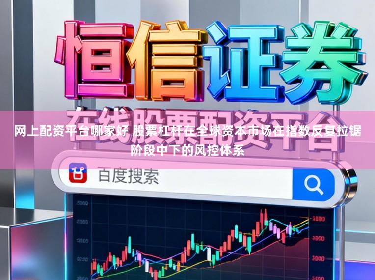 网上配资平台哪家好 股票杠杆在全球资本市场在指数反复拉锯阶段中下的风控体系