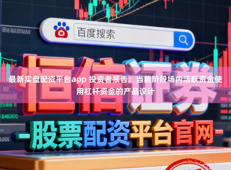 最新实盘配资平台app 投资者报告：当前阶段场内活跃资金使用杠杆资金的产品设计
