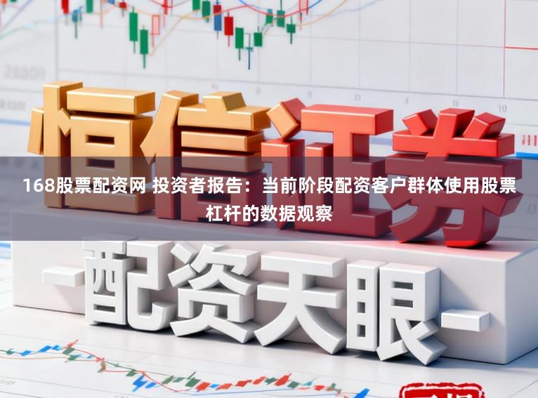 168股票配资网 投资者报告：当前阶段配资客户群体使用股票杠杆的数据观察