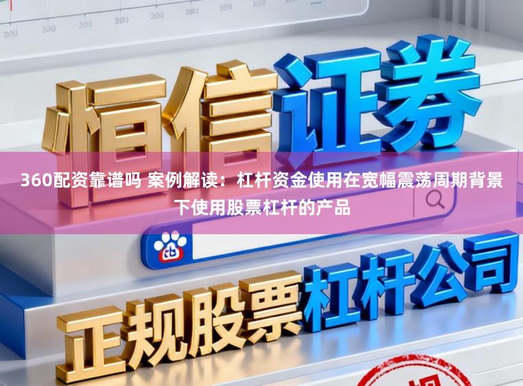 360配资靠谱吗 案例解读：杠杆资金使用在宽幅震荡周期背景下使用股票杠杆的产品