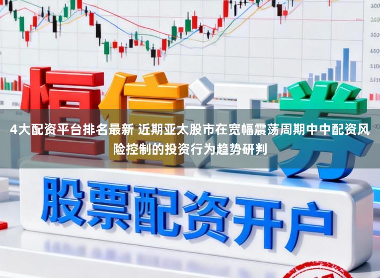 4大配资平台排名最新 近期亚太股市在宽幅震荡周期中中配资风险控制的投资行为趋势研判