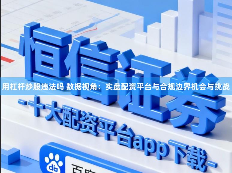 用杠杆炒股违法吗 数据视角：实盘配资平台与合规边界机会与挑战