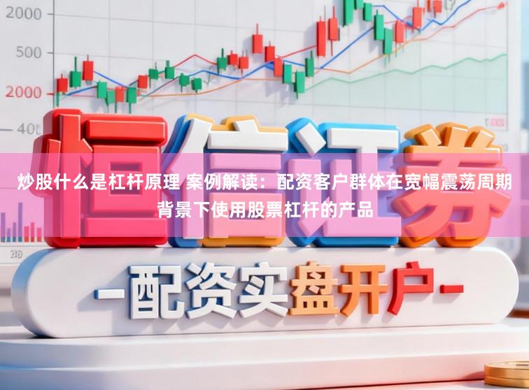 炒股什么是杠杆原理 案例解读：配资客户群体在宽幅震荡周期背景下使用股票杠杆的产品