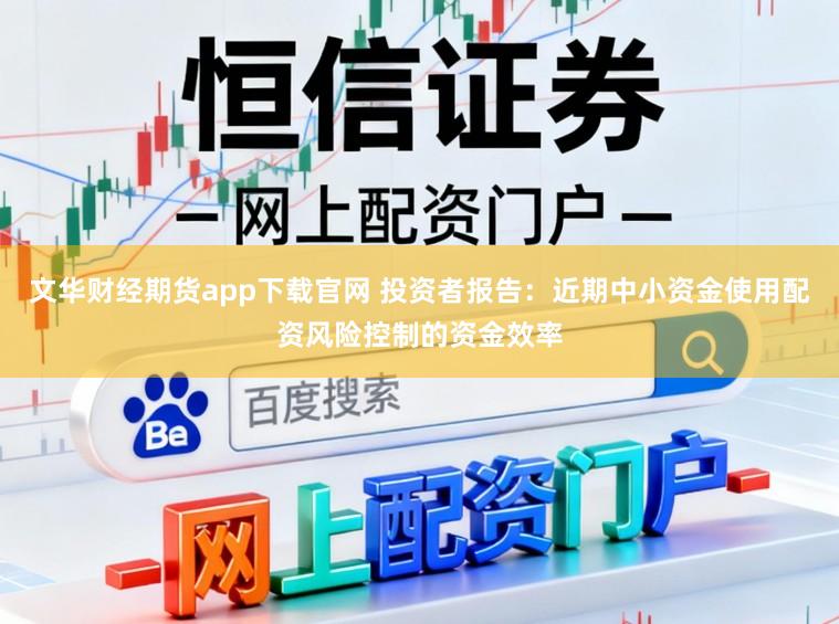 文华财经期货app下载官网 投资者报告：近期中小资金使用配资风险控制的资金效率