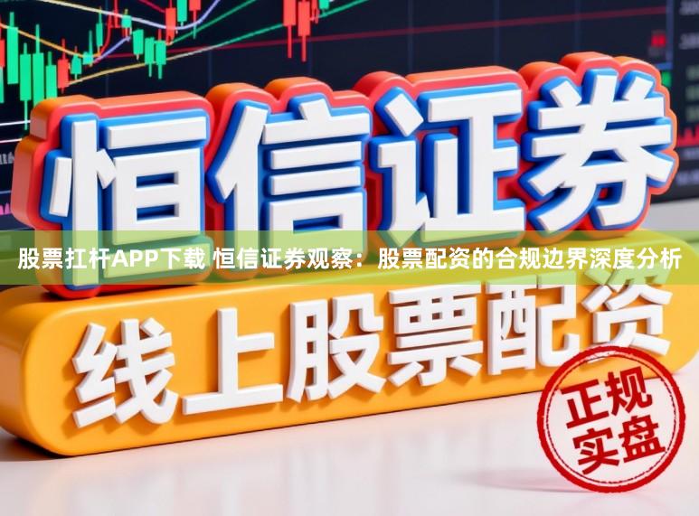 股票扛杆APP下载 恒信证券观察:股票配资的合规边界深度分析