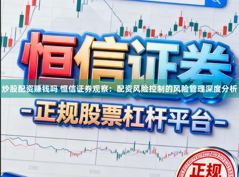 炒股配资赚钱吗 恒信证券观察：配资风险控制的风险管理深度分析