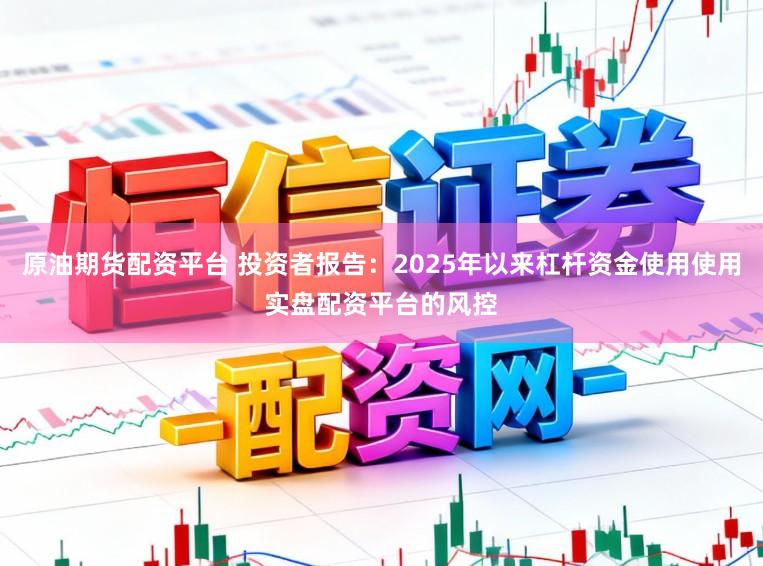 原油期货配资平台 投资者报告:2025年以来杠杆资金使用使用实盘配资平台的风控