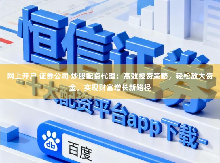 网上开户 证券公司 炒股配资代理：高效投资策略，轻松放大资金，实现财富增长新路径