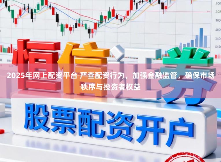2025年网上配资平台 严查配资行为，加强金融监管，确保市场秩序与投资者权益