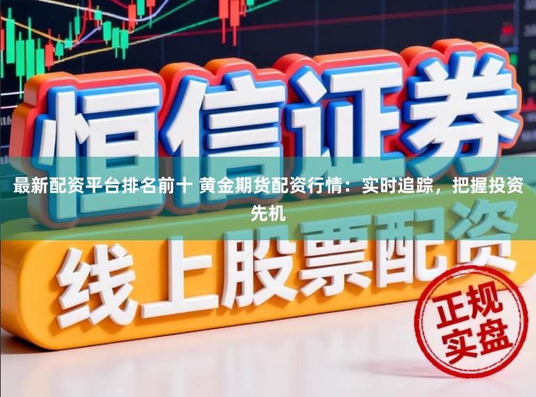 最新配资平台排名前十 黄金期货配资行情：实时追踪，把握投资先机