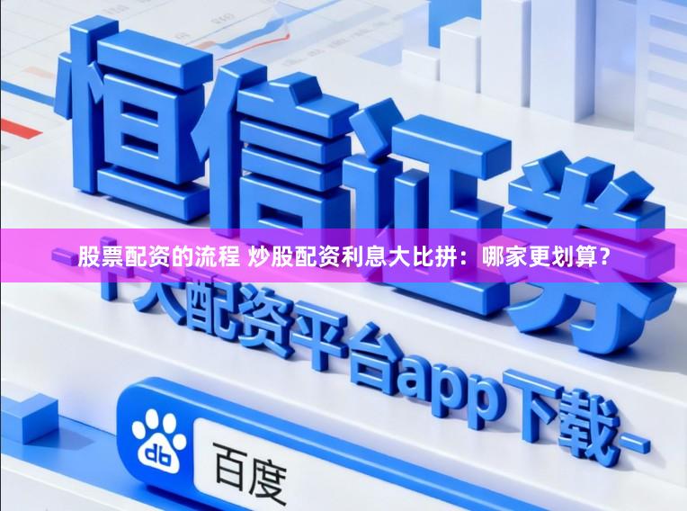 股票配资的流程 炒股配资利息大比拼：哪家更划算？