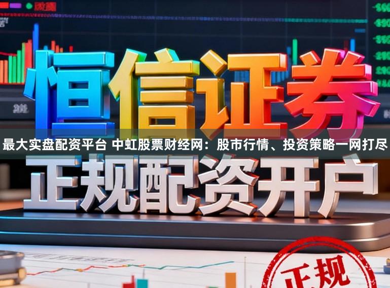 最大实盘配资平台 中虹股票财经网:股市行情、投资策略一网打尽
